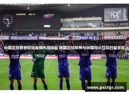 中国足球赛事现场直播热潮掀起 韩国足球发展与中国观众互动日益紧密