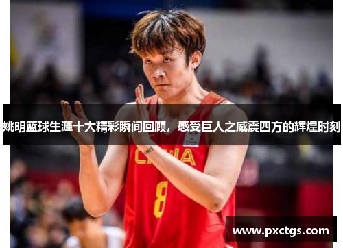 姚明篮球生涯十大精彩瞬间回顾，感受巨人之威震四方的辉煌时刻
