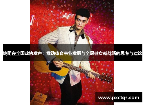 姚明在全国政协发声：推动体育事业发展与全民健身新战略的思考与建议
