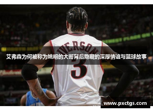艾弗森为何被称为姚明的大哥背后隐藏的深厚情谊与篮球故事