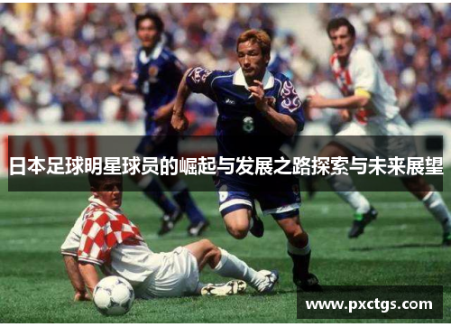 日本足球明星球员的崛起与发展之路探索与未来展望