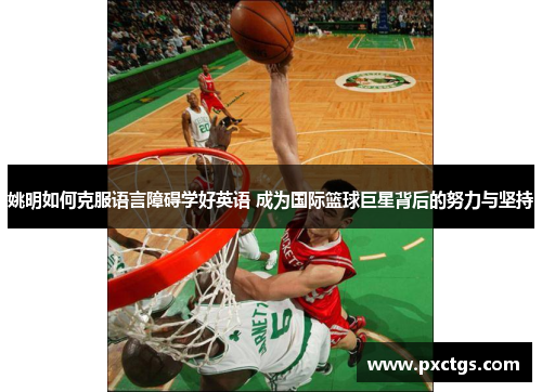 姚明如何克服语言障碍学好英语 成为国际篮球巨星背后的努力与坚持