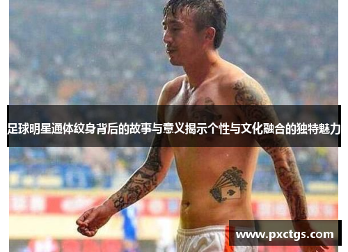 足球明星通体纹身背后的故事与意义揭示个性与文化融合的独特魅力