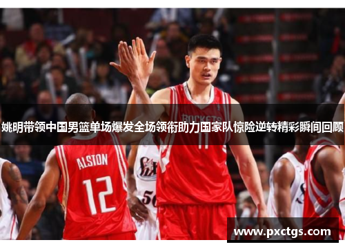 姚明带领中国男篮单场爆发全场领衔助力国家队惊险逆转精彩瞬间回顾