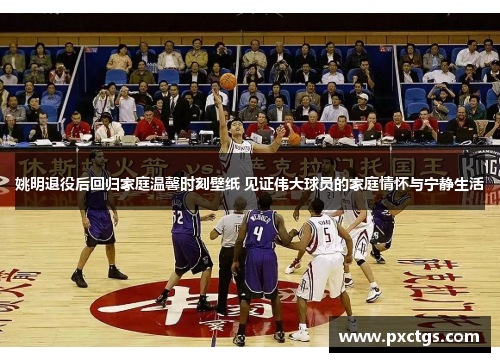 姚明退役后回归家庭温馨时刻壁纸 见证伟大球员的家庭情怀与宁静生活