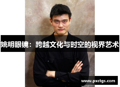 姚明眼镜：跨越文化与时空的视界艺术