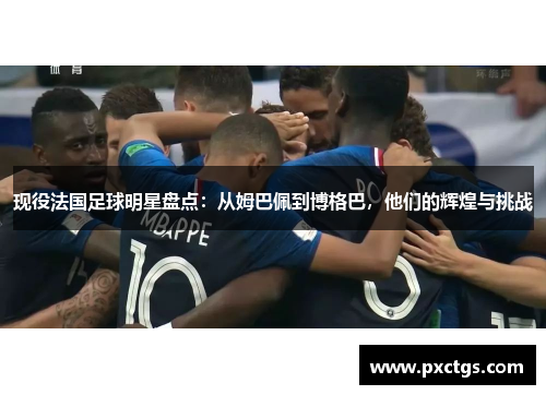 现役法国足球明星盘点：从姆巴佩到博格巴，他们的辉煌与挑战