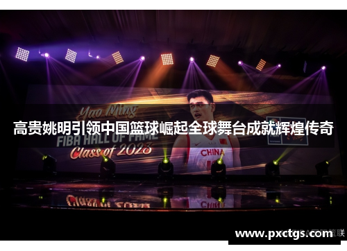高贵姚明引领中国篮球崛起全球舞台成就辉煌传奇