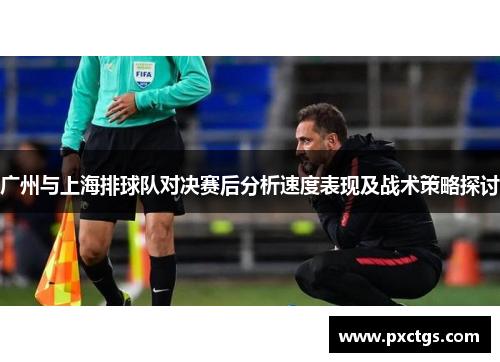 广州与上海排球队对决赛后分析速度表现及战术策略探讨