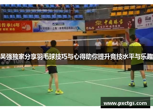 吴强独家分享羽毛球技巧与心得助你提升竞技水平与乐趣