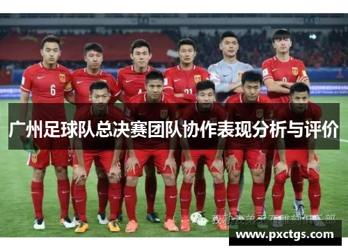 广州足球队总决赛团队协作表现分析与评价