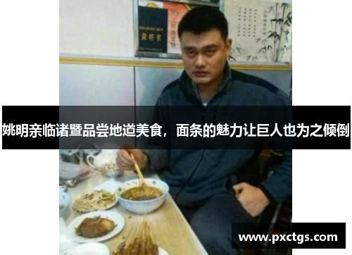 姚明亲临诸暨品尝地道美食，面条的魅力让巨人也为之倾倒