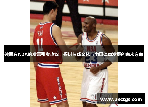 姚明在NBA的发言引发热议，探讨篮球文化与中国体育发展的未来方向