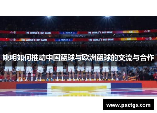 姚明如何推动中国篮球与欧洲篮球的交流与合作