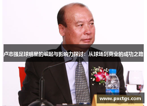 卢志强足球明星的崛起与影响力探讨：从球场到商业的成功之路