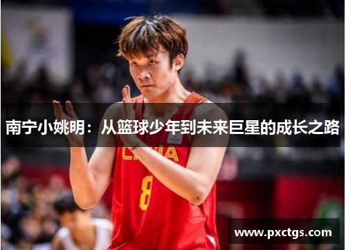 南宁小姚明：从篮球少年到未来巨星的成长之路