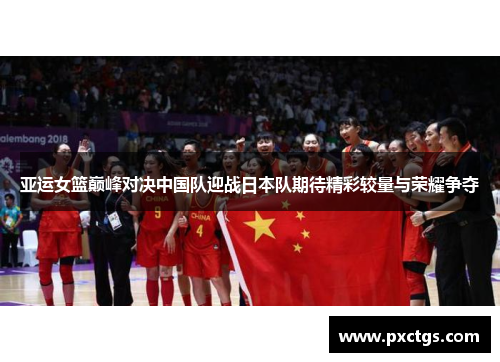 亚运女篮巅峰对决中国队迎战日本队期待精彩较量与荣耀争夺
