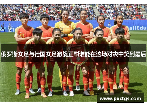 俄罗斯女足与德国女足激战正酣谁能在这场对决中笑到最后