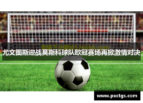 尤文图斯迎战莫斯科球队欧冠赛场再掀激情对决