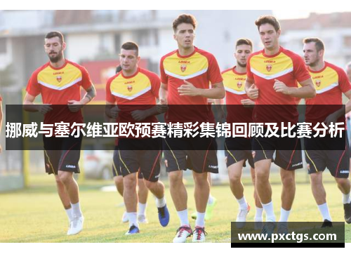 挪威与塞尔维亚欧预赛精彩集锦回顾及比赛分析