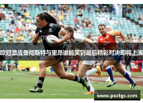 欧冠激战曼彻斯特与里昂谁能笑到最后精彩对决即将上演