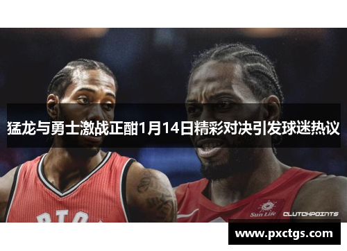猛龙与勇士激战正酣1月14日精彩对决引发球迷热议