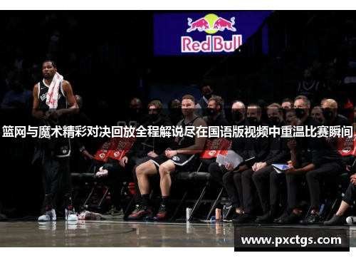 篮网与魔术精彩对决回放全程解说尽在国语版视频中重温比赛瞬间