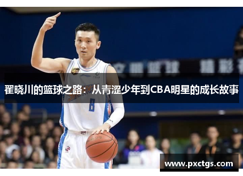 翟晓川的篮球之路：从青涩少年到CBA明星的成长故事